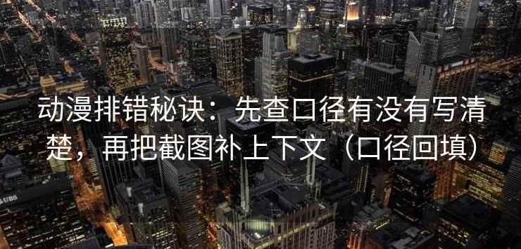 动漫排错秘诀：先查口径有没有写清楚，再把截图补上下文（口径回填）