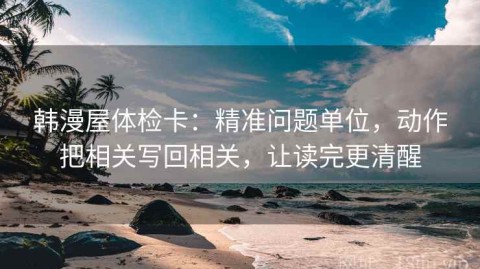 韩漫屋体检卡：精准问题单位，动作把相关写回相关，让读完更清醒