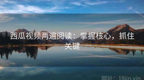 西瓜视频两遍阅读：掌握核心，抓住关键
