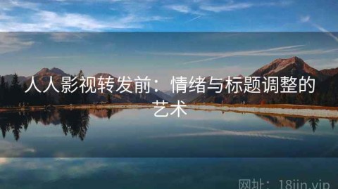 人人影视转发前：情绪与标题调整的艺术
