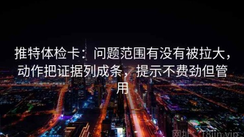 推特体检卡：问题范围有没有被拉大，动作把证据列成条，提示不费劲但管用