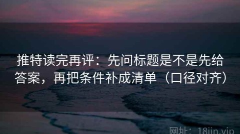 推特读完再评：先问标题是不是先给答案，再把条件补成清单（口径对齐）