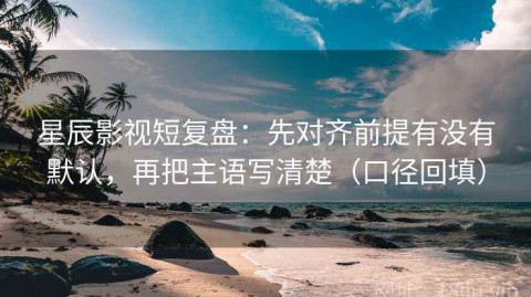 星辰影视短复盘：先对齐前提有没有默认，再把主语写清楚（口径回填）