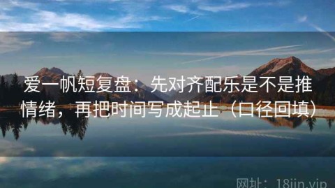 爱一帆短复盘：先对齐配乐是不是推情绪，再把时间写成起止（口径回填）