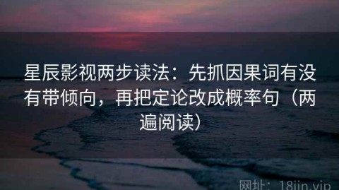 星辰影视两步读法：先抓因果词有没有带倾向，再把定论改成概率句（两遍阅读）