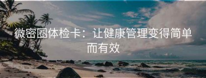 微密圈体检卡：让健康管理变得简单而有效