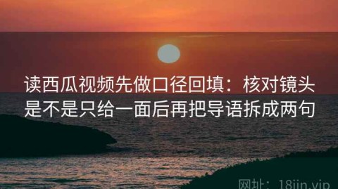 读西瓜视频先做口径回填：核对镜头是不是只给一面后再把导语拆成两句