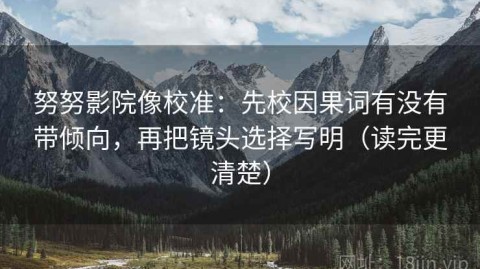 努努影院像校准：先校因果词有没有带倾向，再把镜头选择写明（读完更清楚）