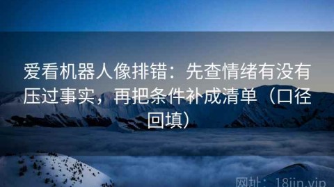 爱看机器人像排错：先查情绪有没有压过事实，再把条件补成清单（口径回填）