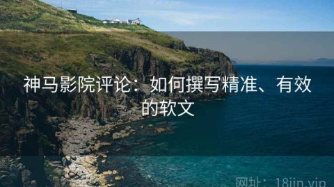 神马影院评论：如何撰写精准、有效的软文