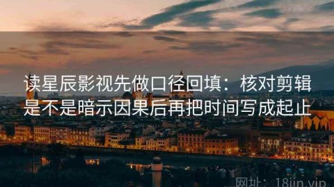 读星辰影视先做口径回填：核对剪辑是不是暗示因果后再把时间写成起止