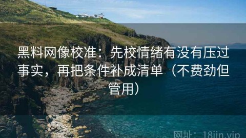 黑料网像校准：先校情绪有没有压过事实，再把条件补成清单（不费劲但管用）