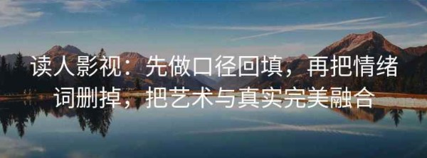 读人影视：先做口径回填，再把情绪词删掉，把艺术与真实完美融合