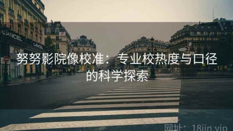 努努影院像校准：专业校热度与口径的科学探索