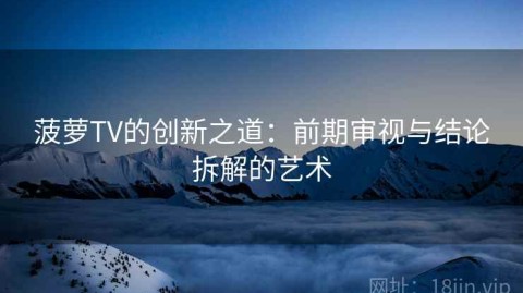菠萝TV的创新之道：前期审视与结论拆解的艺术