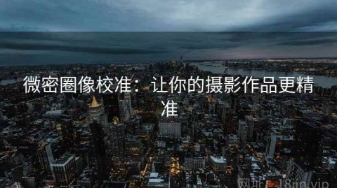 微密圈像校准：让你的摄影作品更精准
