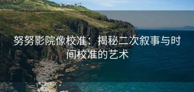 努努影院像校准：揭秘二次叙事与时间校准的艺术