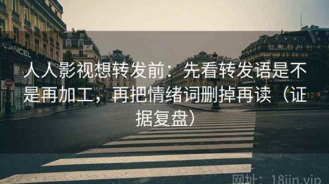 人人影视想转发前：先看转发语是不是再加工，再把情绪词删掉再读（证据复盘）