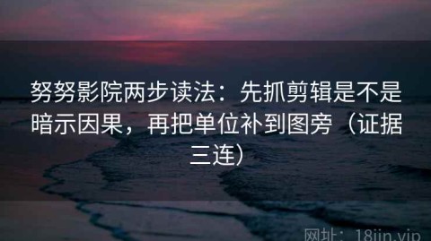 努努影院两步读法：先抓剪辑是不是暗示因果，再把单位补到图旁（证据三连）