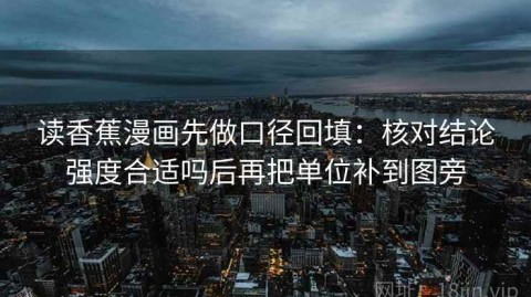 读香蕉漫画先做口径回填：核对结论强度合适吗后再把单位补到图旁