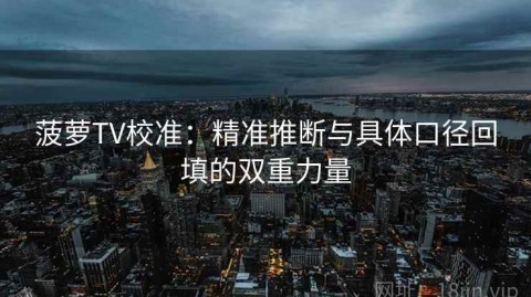 菠萝TV校准：精准推断与具体口径回填的双重力量