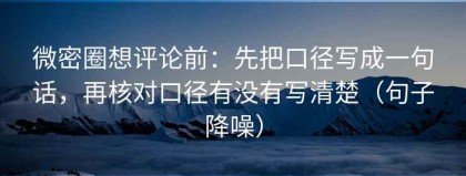 微密圈想评论前：先把口径写成一句话，再核对口径有没有写清楚（句子降噪）