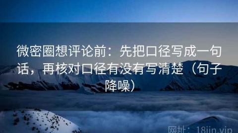 微密圈想评论前：先把口径写成一句话，再核对口径有没有写清楚（句子降噪）