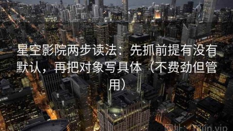 星空影院两步读法：先抓前提有没有默认，再把对象写具体（不费劲但管用）