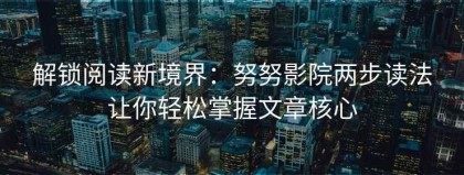 解锁阅读新境界：努努影院两步读法让你轻松掌握文章核心