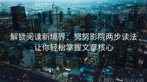 解锁阅读新境界：努努影院两步读法让你轻松掌握文章核心