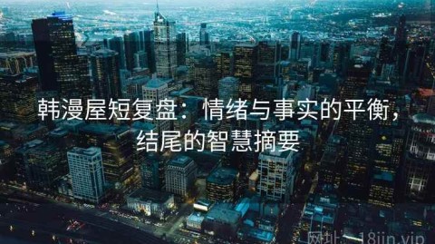 韩漫屋短复盘：情绪与事实的平衡，结尾的智慧摘要