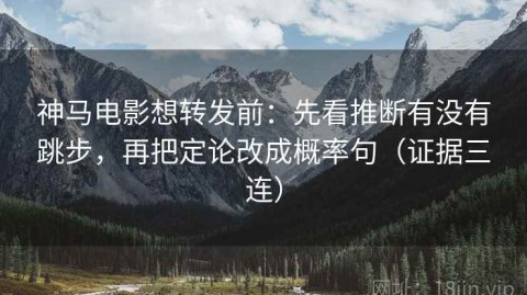 神马电影想转发前：先看推断有没有跳步，再把定论改成概率句（证据三连）