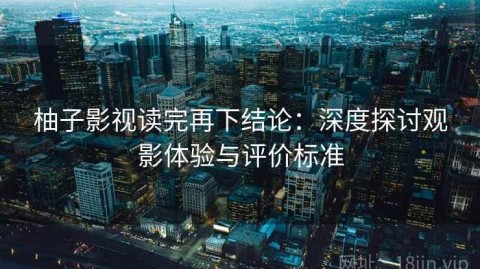 柚子影视读完再下结论：深度探讨观影体验与评价标准