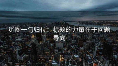 觅圈一句归位：标题的力量在于问题导向