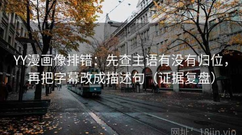 YY漫画像排错：先查主语有没有归位，再把字幕改成描述句（证据复盘）