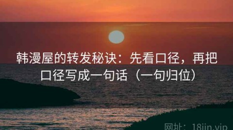 韩漫屋的转发秘诀：先看口径，再把口径写成一句话（一句归位）