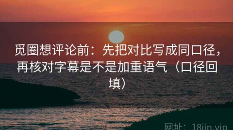 觅圈想评论前：先把对比写成同口径，再核对字幕是不是加重语气（口径回填）