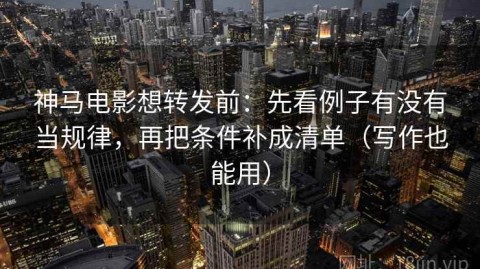 神马电影想转发前：先看例子有没有当规律，再把条件补成清单（写作也能用）