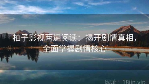 柚子影视两遍阅读：揭开剧情真相，全面掌握剧情核心