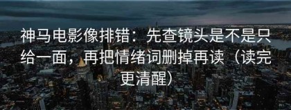 神马电影像排错：先查镜头是不是只给一面，再把情绪词删掉再读（读完更清醒）