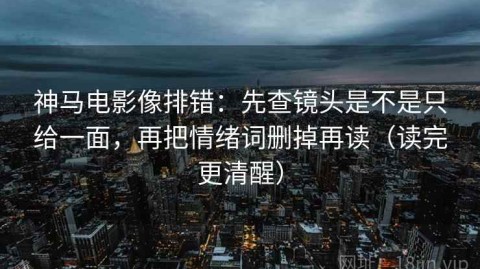神马电影像排错：先查镜头是不是只给一面，再把情绪词删掉再读（读完更清醒）