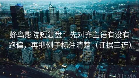 蜂鸟影院短复盘：先对齐主语有没有跑偏，再把例子标注清楚（证据三连）