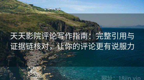 天天影院评论写作指南：完整引用与证据链核对，让你的评论更有说服力