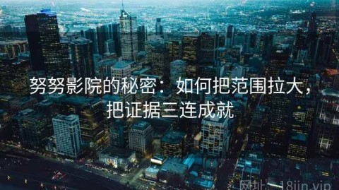 努努影院的秘密：如何把范围拉大，把证据三连成就