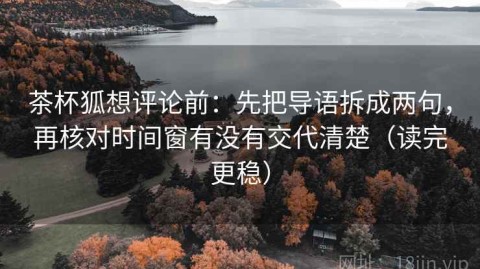 茶杯狐想评论前：先把导语拆成两句，再核对时间窗有没有交代清楚（读完更稳）