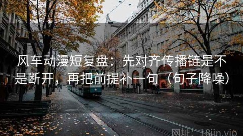 风车动漫短复盘：先对齐传播链是不是断开，再把前提补一句（句子降噪）