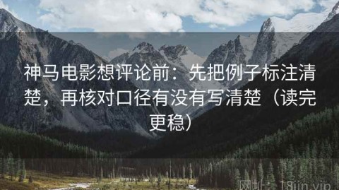 神马电影想评论前：先把例子标注清楚，再核对口径有没有写清楚（读完更稳）