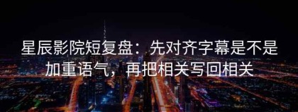 星辰影院短复盘：先对齐字幕是不是加重语气，再把相关写回相关