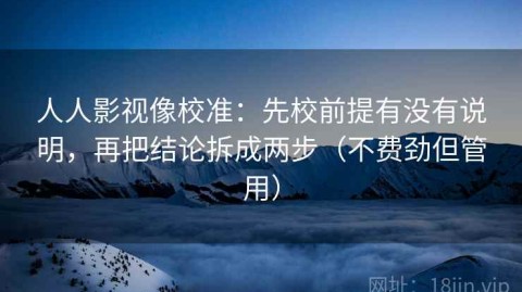 人人影视像校准：先校前提有没有说明，再把结论拆成两步（不费劲但管用）