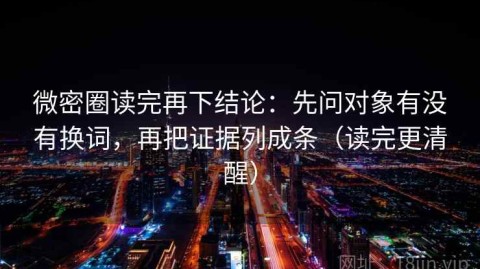 微密圈读完再下结论：先问对象有没有换词，再把证据列成条（读完更清醒）